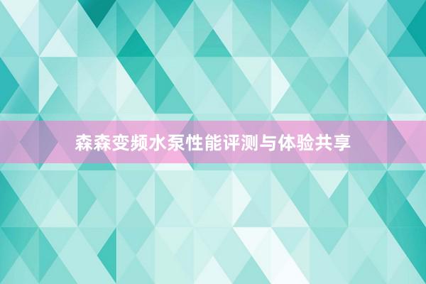 森森变频水泵性能评测与体验共享