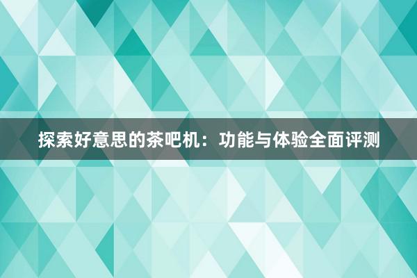 探索好意思的茶吧机：功能与体验全面评测