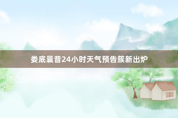 娄底曩昔24小时天气预告簇新出炉