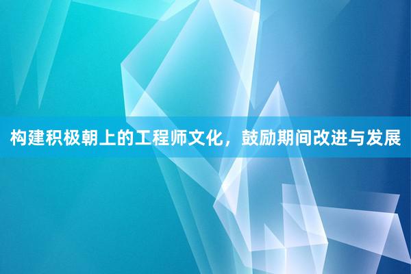 构建积极朝上的工程师文化，鼓励期间改进与发展