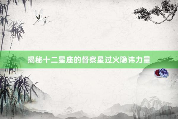 揭秘十二星座的督察星过火隐讳力量