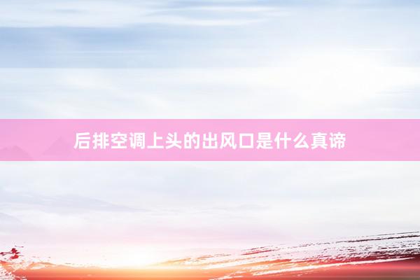 后排空调上头的出风口是什么真谛