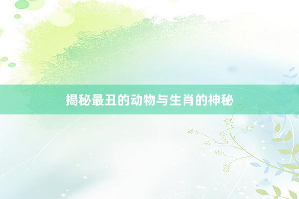 揭秘最丑的动物与生肖的神秘