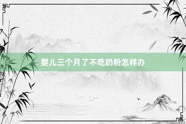 婴儿三个月了不吃奶粉怎样办
