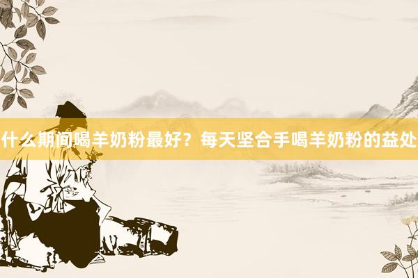 什么期间喝羊奶粉最好？每天坚合手喝羊奶粉的益处