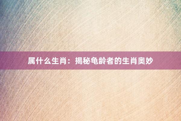 属什么生肖：揭秘龟龄者的生肖奥妙