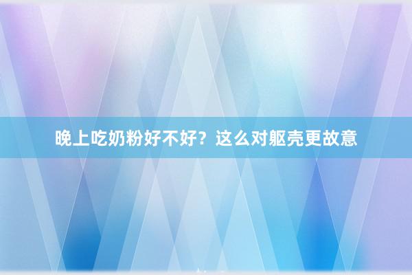晚上吃奶粉好不好？这么对躯壳更故意