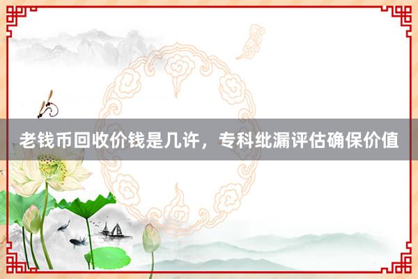 老钱币回收价钱是几许，专科纰漏评估确保价值