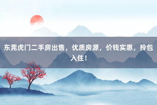 东莞虎门二手房出售，优质房源，价钱实惠，拎包入住！