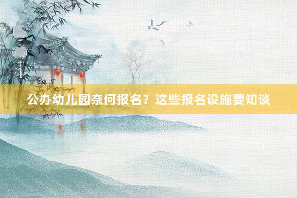 公办幼儿园奈何报名？这些报名设施要知谈