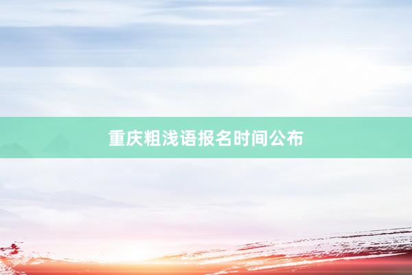 重庆粗浅语报名时间公布