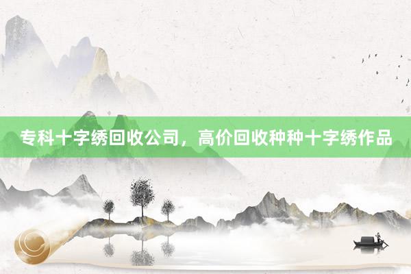 专科十字绣回收公司，高价回收种种十字绣作品