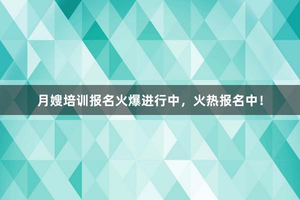 月嫂培训报名火爆进行中，火热报名中！