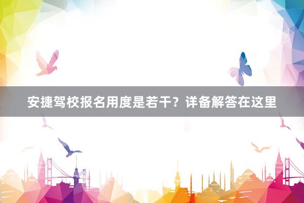 安捷驾校报名用度是若干？详备解答在这里