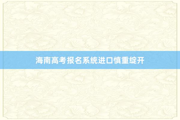 海南高考报名系统进口慎重绽开