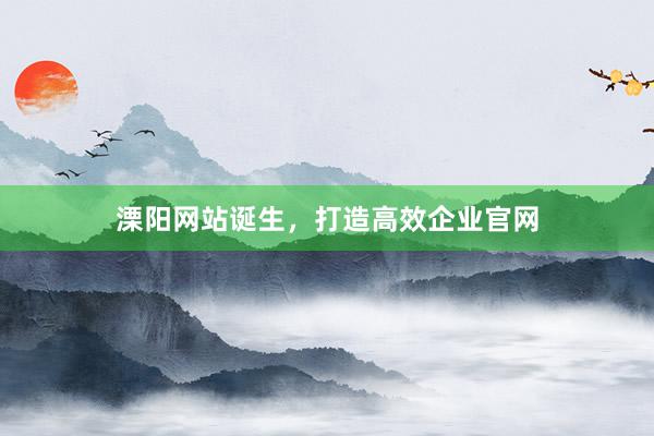 溧阳网站诞生，打造高效企业官网