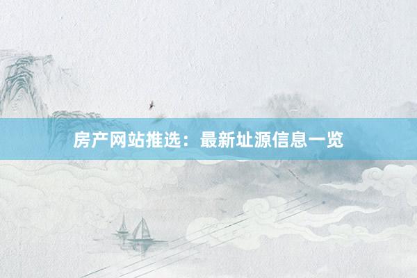房产网站推选：最新址源信息一览