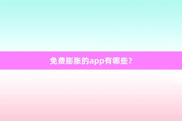 免费膨胀的app有哪些？