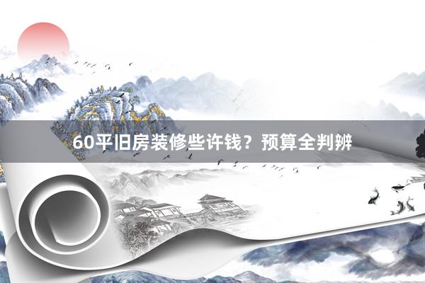 60平旧房装修些许钱？预算全判辨