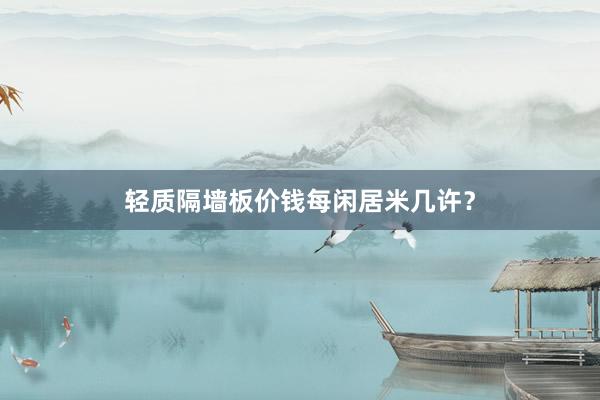 轻质隔墙板价钱每闲居米几许？