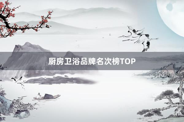 厨房卫浴品牌名次榜TOP