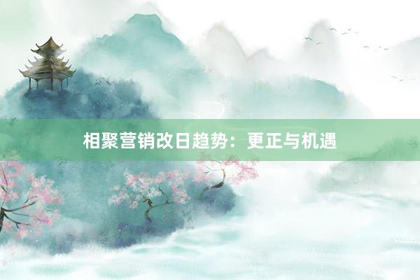 相聚营销改日趋势：更正与机遇