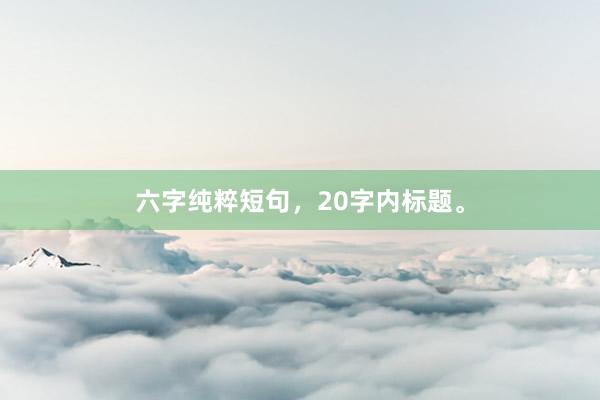 六字纯粹短句，20字内标题。