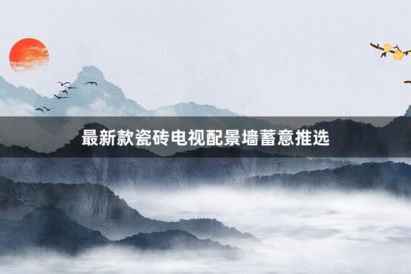 最新款瓷砖电视配景墙蓄意推选