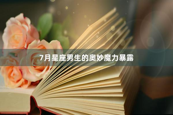 7月星座男生的奥妙魔力暴露