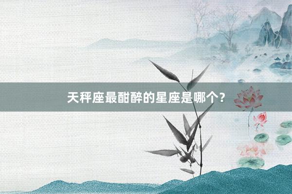 天秤座最酣醉的星座是哪个？