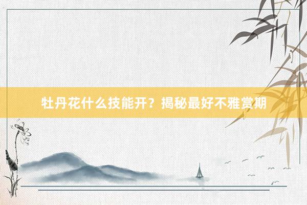 牡丹花什么技能开？揭秘最好不雅赏期