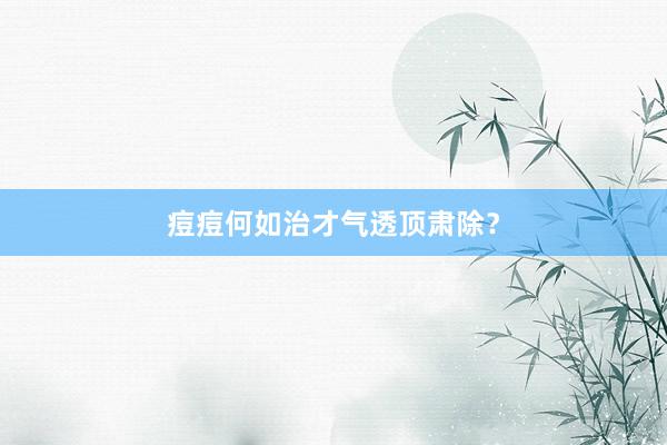 痘痘何如治才气透顶肃除？